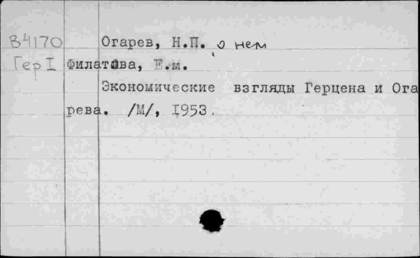 ﻿		Огарев, Н.П. л не^м
1 ер X	к ФилатАва, ”.м.	
	рева	Экономические взгляды Герцена и Ога 1. /М/, 1953.
		
		
		
1		
		
		